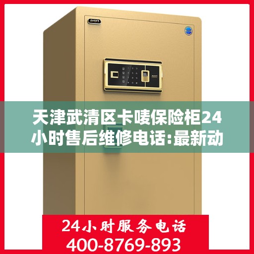 天津武清区卡唛保险柜24小时售后维修电话:最新动态